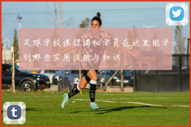 足球学校课程揭秘学员在这里能学到哪些实用技能与知识