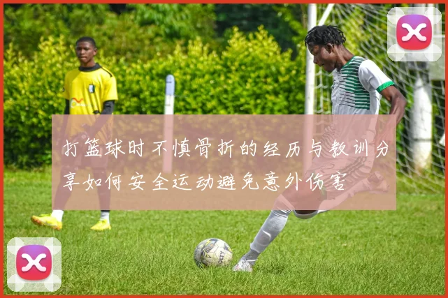 打篮球时不慎骨折的经历与教训分享如何安全运动避免意外伤害