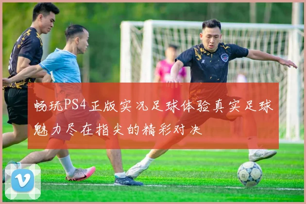 畅玩PS4正版实况足球体验真实足球魅力尽在指尖的精彩对决