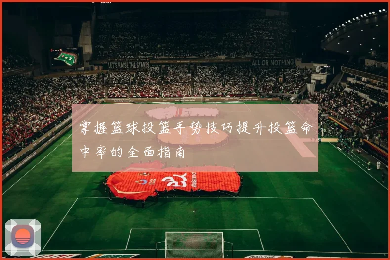 掌握篮球投篮手势技巧提升投篮命中率的全面指南