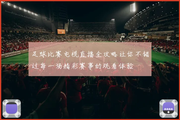 足球比赛电视直播全攻略让你不错过每一场精彩赛事的观看体验