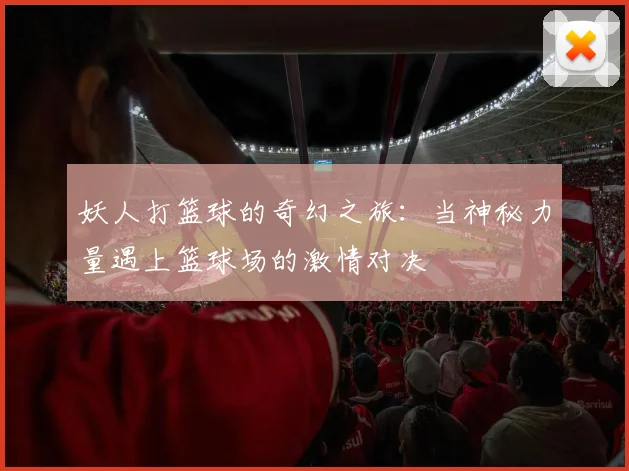 妖人打篮球的奇幻之旅：当神秘力量遇上篮球场的激情对决