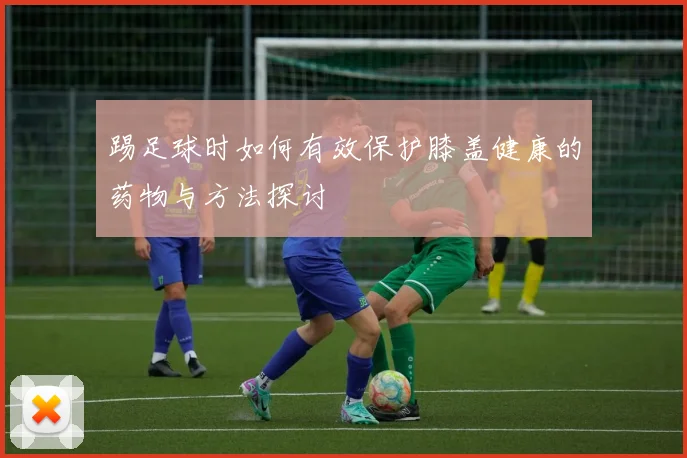 踢足球时如何有效保护膝盖健康的药物与方法探讨