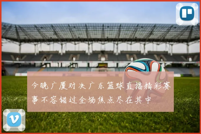 今晚广厦对决广东篮球直播精彩赛事不容错过全场焦点尽在其中