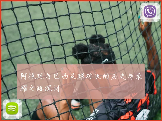 阿根廷与巴西足球对决的历史与荣耀之路探讨